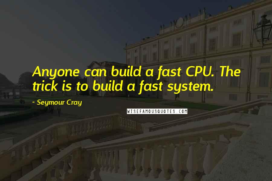 Seymour Cray Quotes: Anyone can build a fast CPU. The trick is to build a fast system.