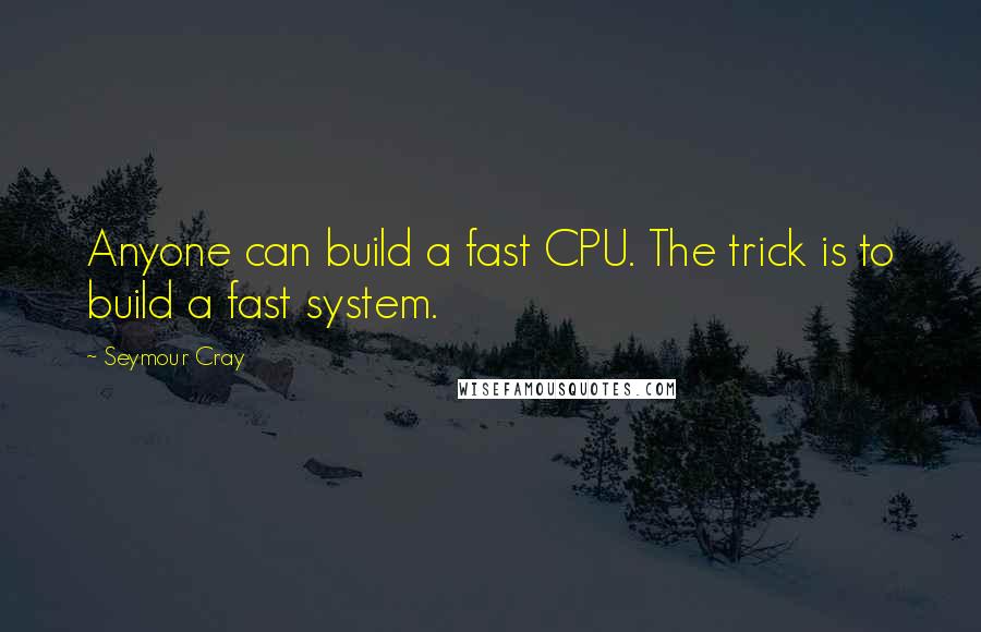 Seymour Cray Quotes: Anyone can build a fast CPU. The trick is to build a fast system.