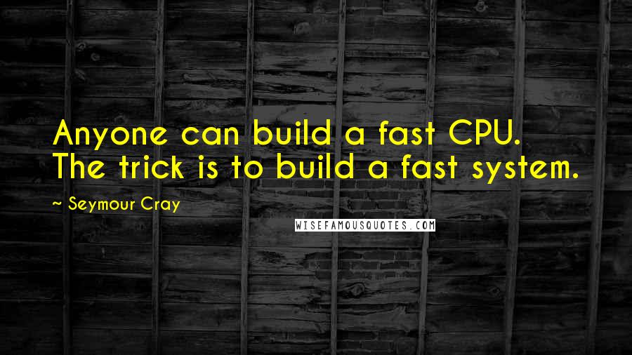 Seymour Cray Quotes: Anyone can build a fast CPU. The trick is to build a fast system.