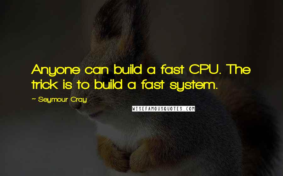 Seymour Cray Quotes: Anyone can build a fast CPU. The trick is to build a fast system.