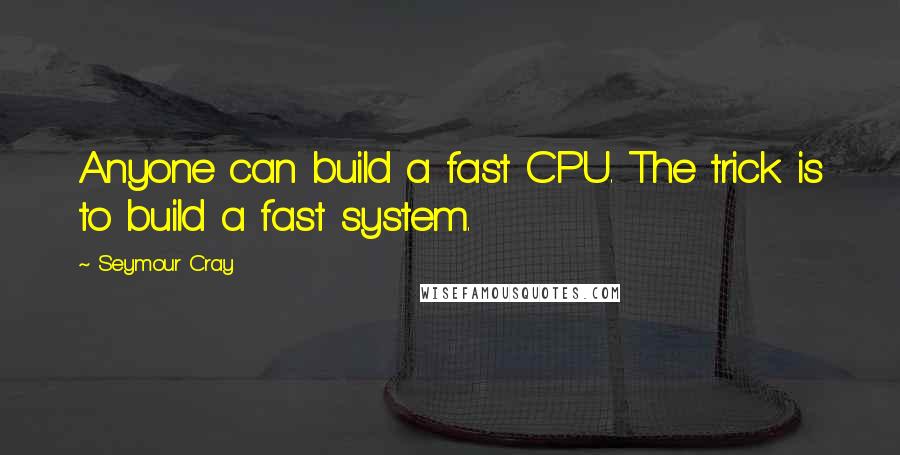 Seymour Cray Quotes: Anyone can build a fast CPU. The trick is to build a fast system.