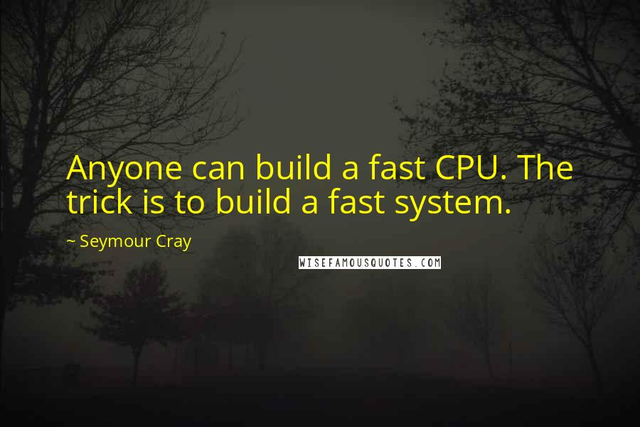 Seymour Cray Quotes: Anyone can build a fast CPU. The trick is to build a fast system.