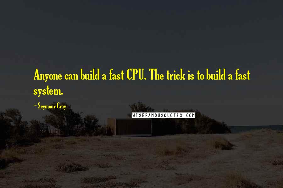 Seymour Cray Quotes: Anyone can build a fast CPU. The trick is to build a fast system.
