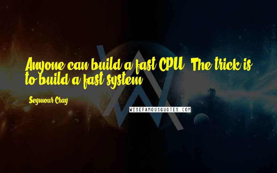Seymour Cray Quotes: Anyone can build a fast CPU. The trick is to build a fast system.