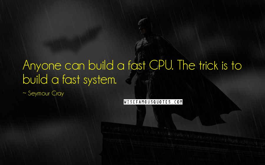 Seymour Cray Quotes: Anyone can build a fast CPU. The trick is to build a fast system.