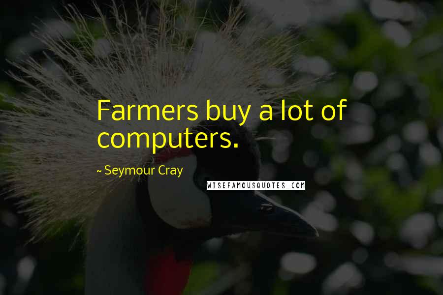 Seymour Cray Quotes: Farmers buy a lot of computers.