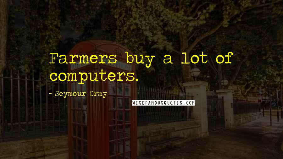 Seymour Cray Quotes: Farmers buy a lot of computers.