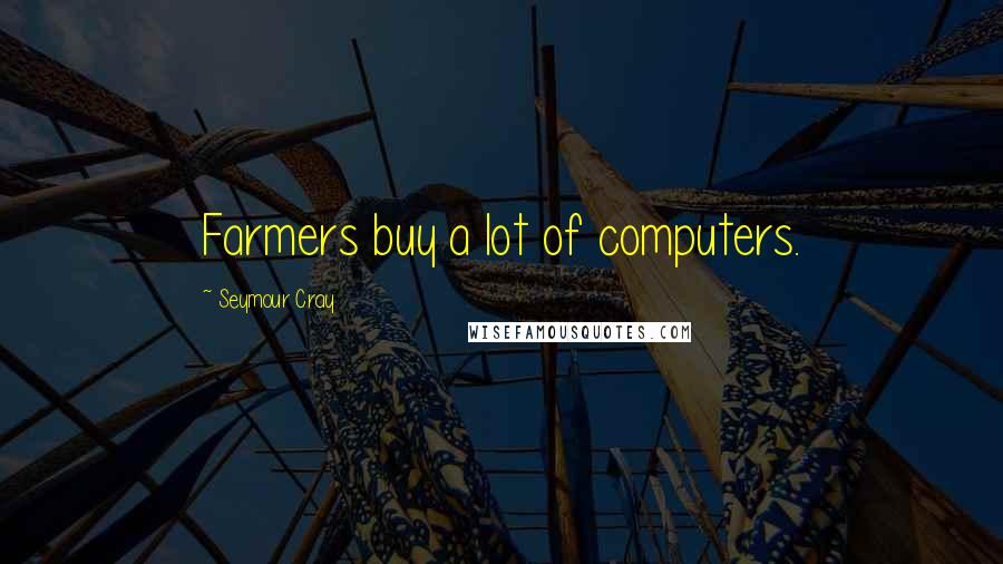 Seymour Cray Quotes: Farmers buy a lot of computers.