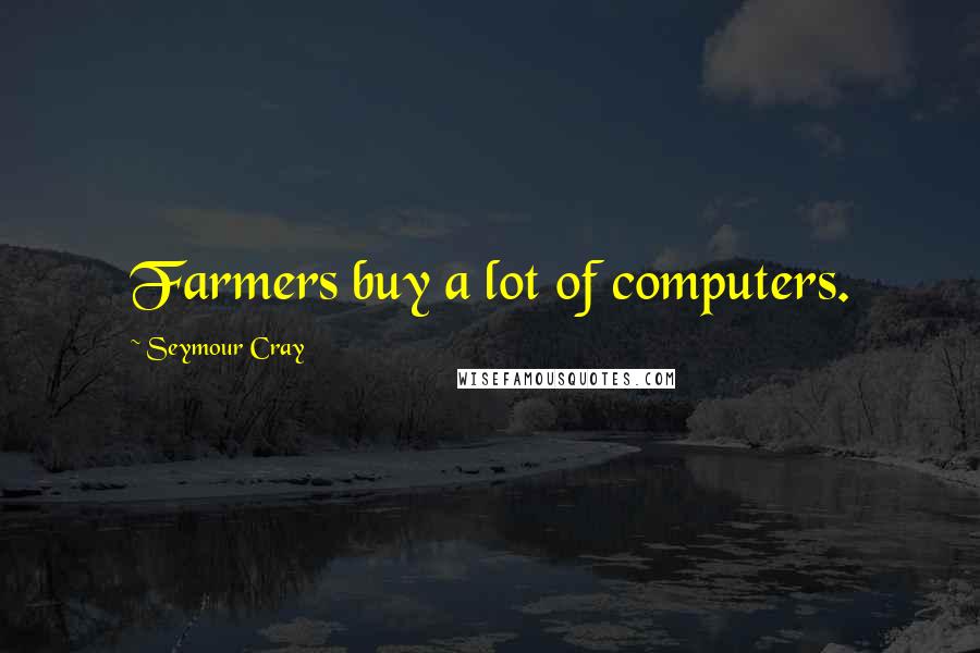 Seymour Cray Quotes: Farmers buy a lot of computers.