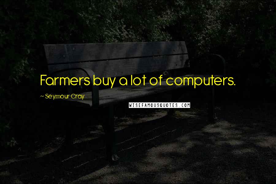 Seymour Cray Quotes: Farmers buy a lot of computers.