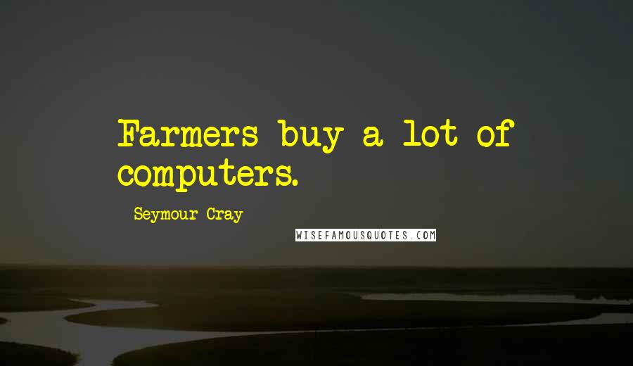 Seymour Cray Quotes: Farmers buy a lot of computers.