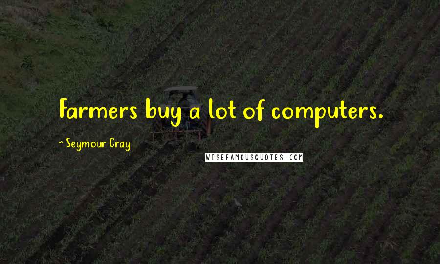 Seymour Cray Quotes: Farmers buy a lot of computers.