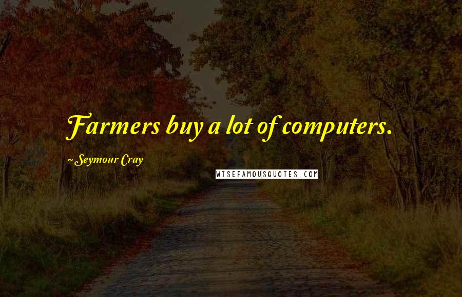 Seymour Cray Quotes: Farmers buy a lot of computers.