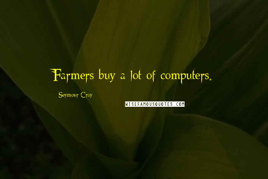 Seymour Cray Quotes: Farmers buy a lot of computers.