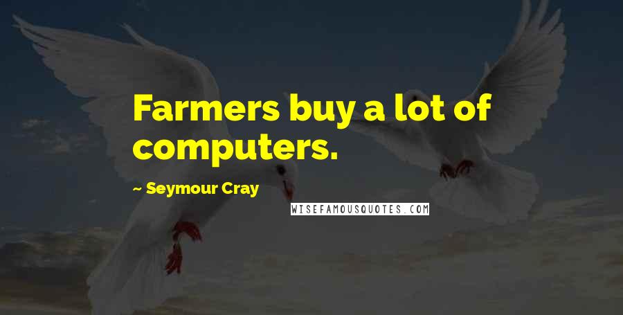 Seymour Cray Quotes: Farmers buy a lot of computers.