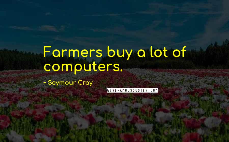 Seymour Cray Quotes: Farmers buy a lot of computers.