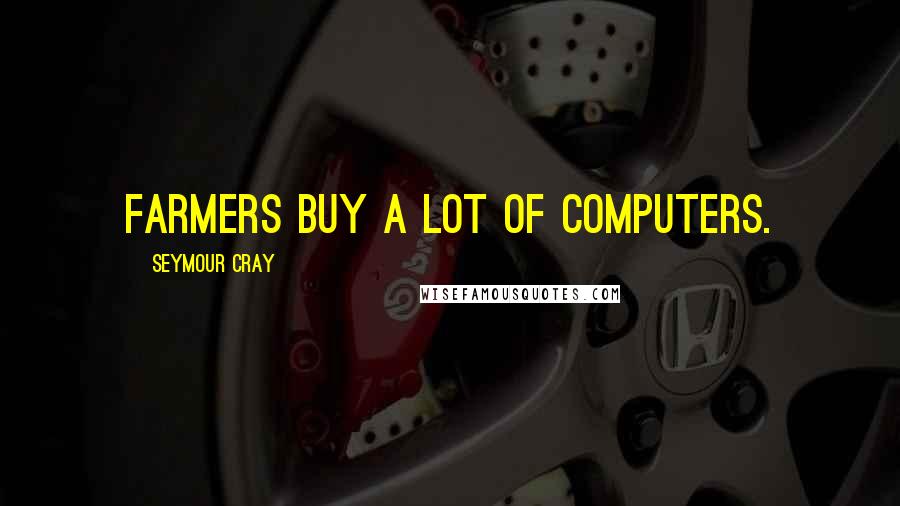 Seymour Cray Quotes: Farmers buy a lot of computers.