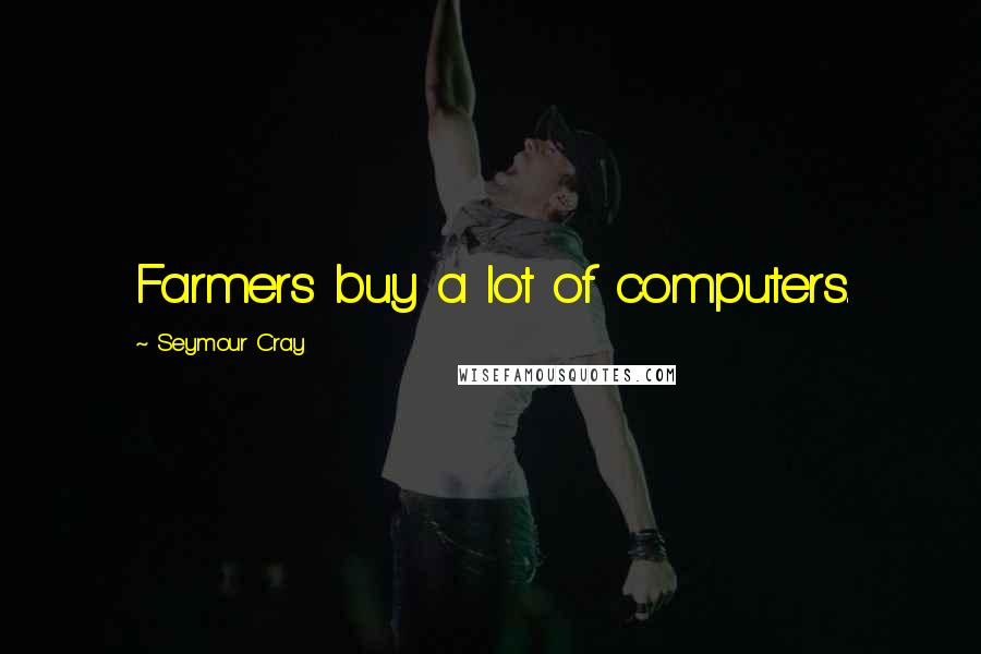 Seymour Cray Quotes: Farmers buy a lot of computers.