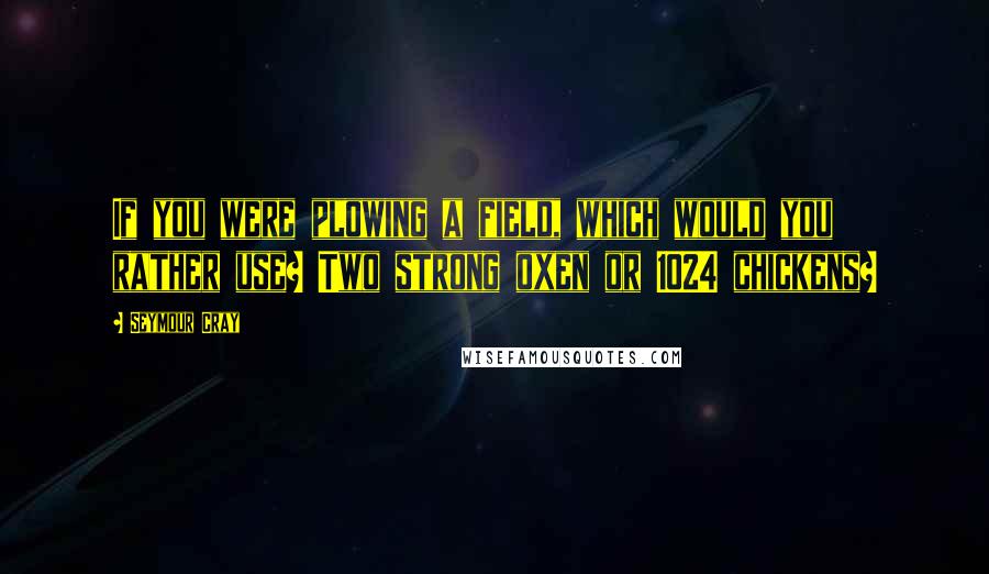 Seymour Cray Quotes: If you were plowing a field, which would you rather use? Two strong oxen or 1024 chickens?