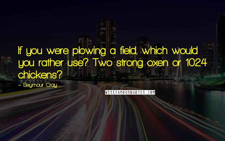 Seymour Cray Quotes: If you were plowing a field, which would you rather use? Two strong oxen or 1024 chickens?