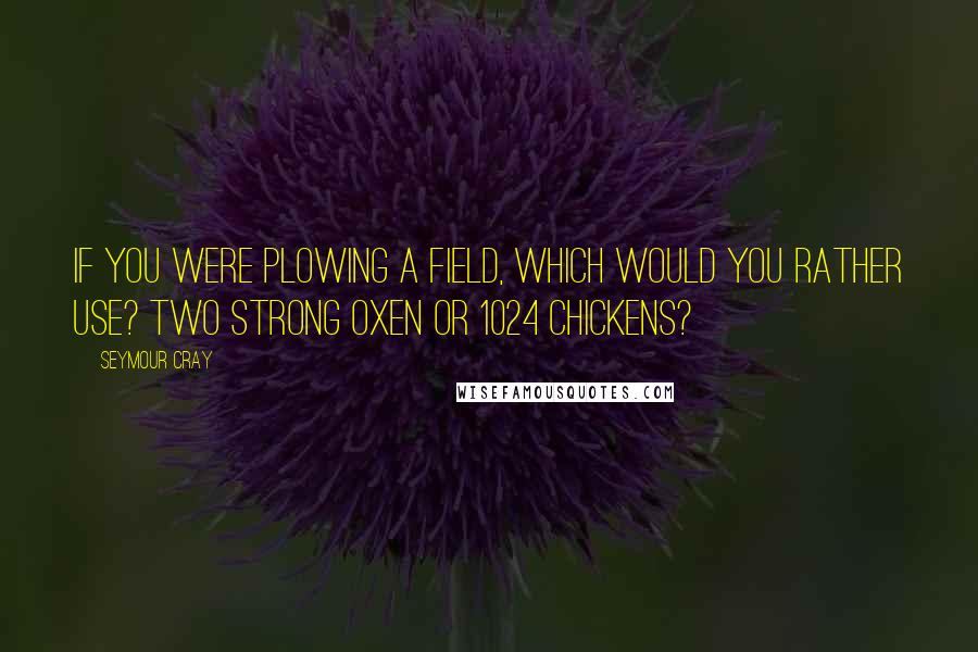 Seymour Cray Quotes: If you were plowing a field, which would you rather use? Two strong oxen or 1024 chickens?