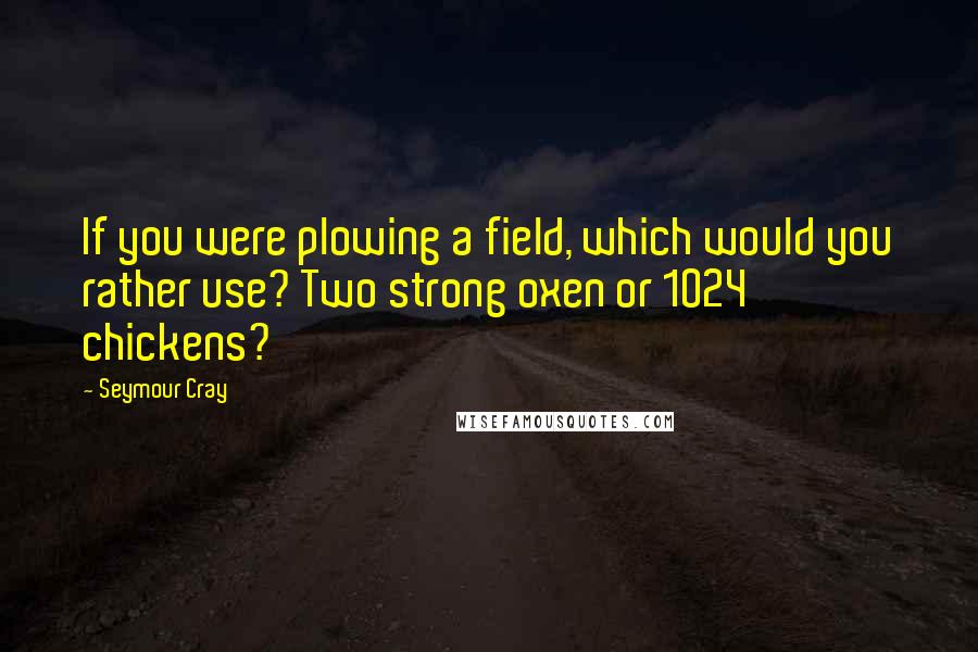 Seymour Cray Quotes: If you were plowing a field, which would you rather use? Two strong oxen or 1024 chickens?