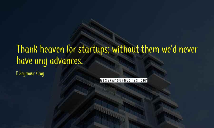 Seymour Cray Quotes: Thank heaven for startups; without them we'd never have any advances.