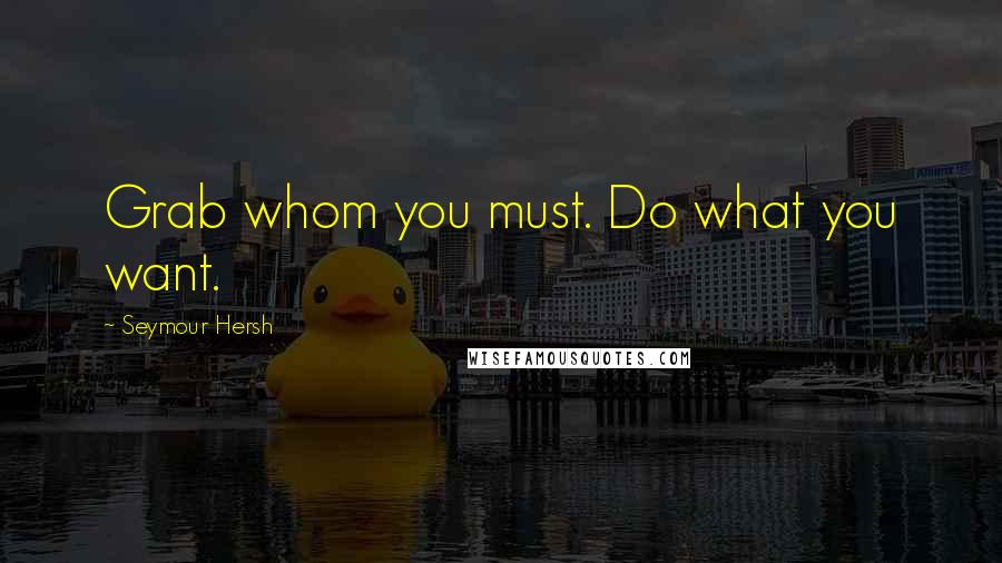 Seymour Hersh Quotes: Grab whom you must. Do what you want.
