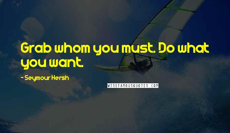 Seymour Hersh Quotes: Grab whom you must. Do what you want.