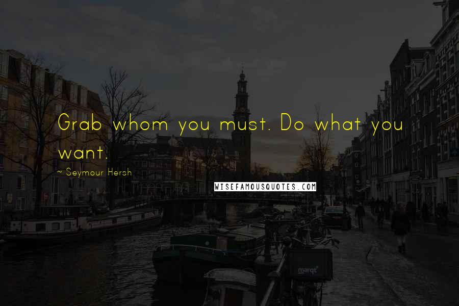 Seymour Hersh Quotes: Grab whom you must. Do what you want.