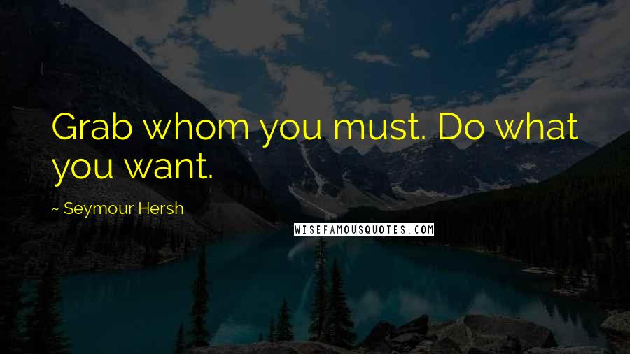 Seymour Hersh Quotes: Grab whom you must. Do what you want.