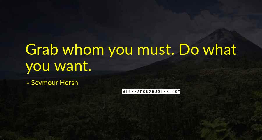 Seymour Hersh Quotes: Grab whom you must. Do what you want.
