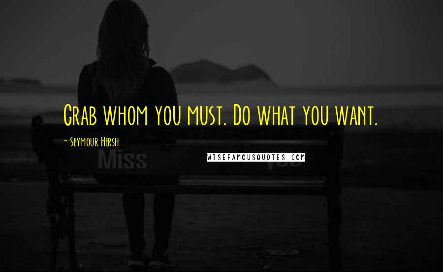 Seymour Hersh Quotes: Grab whom you must. Do what you want.