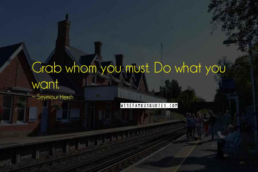 Seymour Hersh Quotes: Grab whom you must. Do what you want.