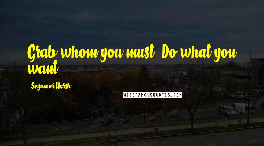 Seymour Hersh Quotes: Grab whom you must. Do what you want.