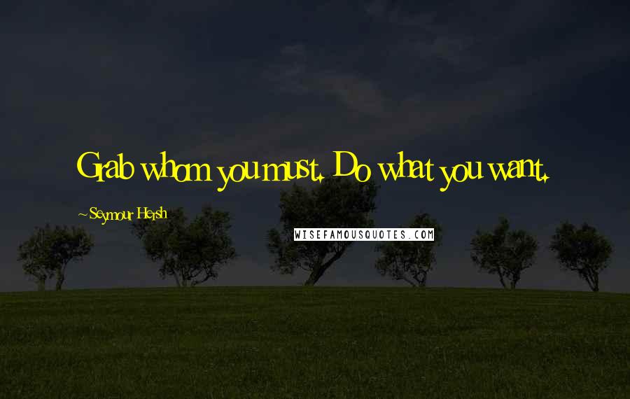 Seymour Hersh Quotes: Grab whom you must. Do what you want.