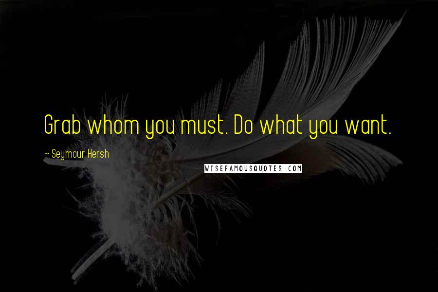 Seymour Hersh Quotes: Grab whom you must. Do what you want.