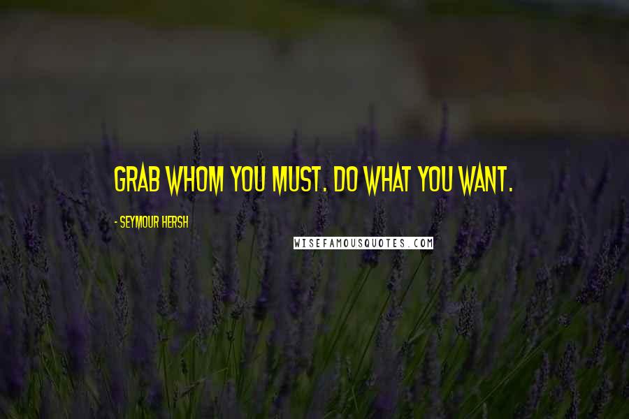 Seymour Hersh Quotes: Grab whom you must. Do what you want.