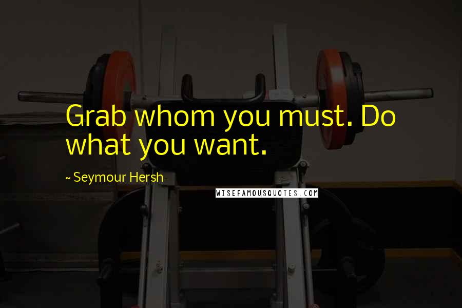 Seymour Hersh Quotes: Grab whom you must. Do what you want.