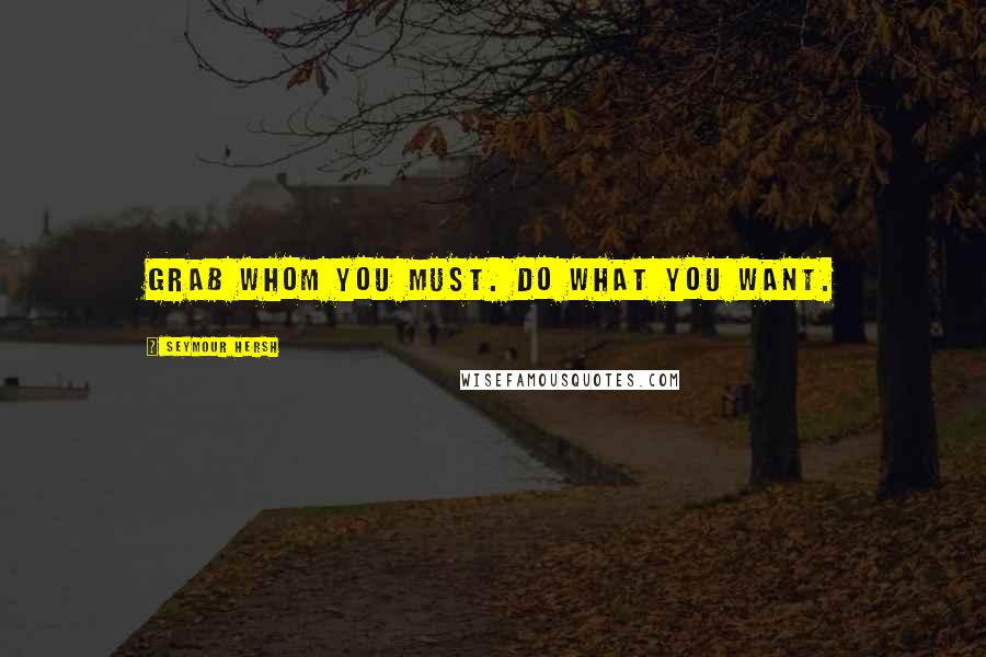 Seymour Hersh Quotes: Grab whom you must. Do what you want.