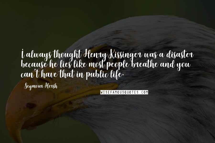 Seymour Hersh Quotes: I always thought Henry Kissinger was a disaster because he lies like most people breathe and you can't have that in public life.