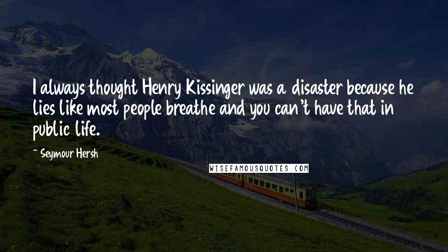 Seymour Hersh Quotes: I always thought Henry Kissinger was a disaster because he lies like most people breathe and you can't have that in public life.