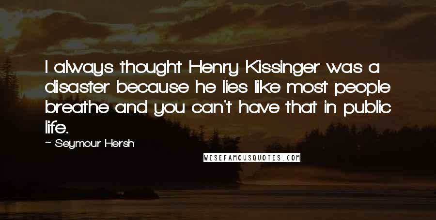 Seymour Hersh Quotes: I always thought Henry Kissinger was a disaster because he lies like most people breathe and you can't have that in public life.