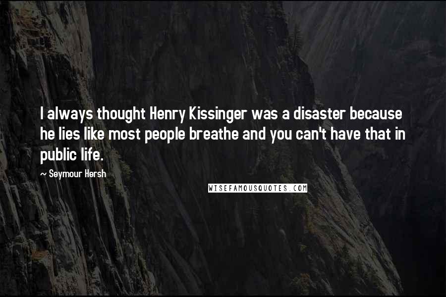Seymour Hersh Quotes: I always thought Henry Kissinger was a disaster because he lies like most people breathe and you can't have that in public life.