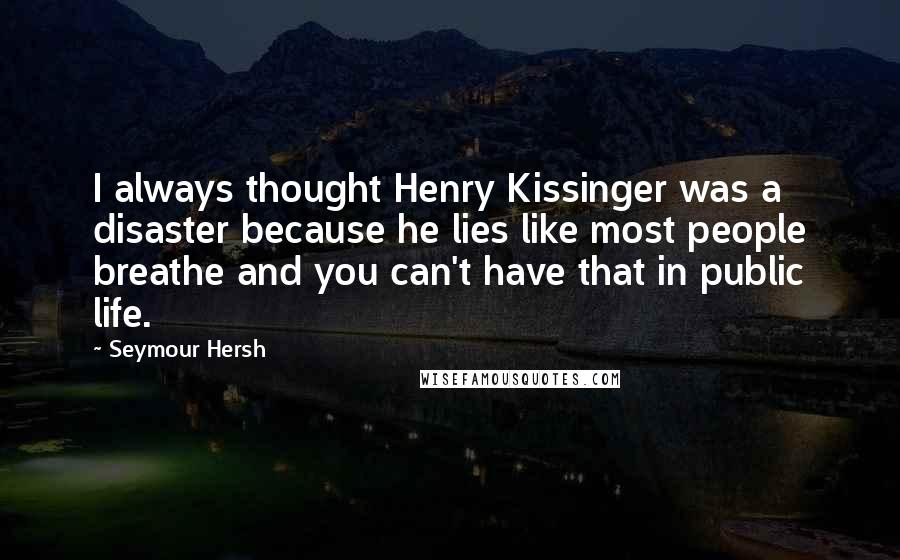 Seymour Hersh Quotes: I always thought Henry Kissinger was a disaster because he lies like most people breathe and you can't have that in public life.