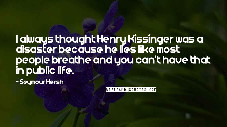 Seymour Hersh Quotes: I always thought Henry Kissinger was a disaster because he lies like most people breathe and you can't have that in public life.