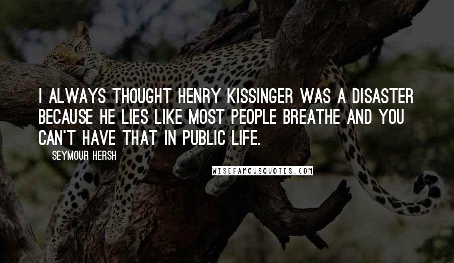 Seymour Hersh Quotes: I always thought Henry Kissinger was a disaster because he lies like most people breathe and you can't have that in public life.