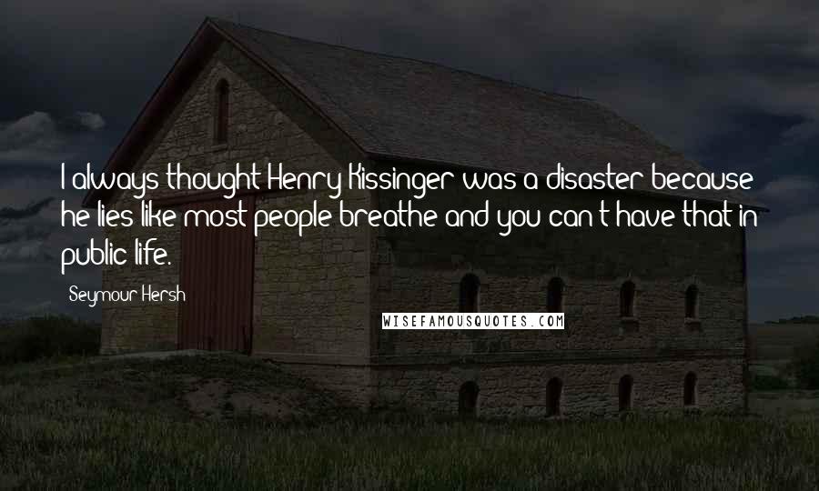 Seymour Hersh Quotes: I always thought Henry Kissinger was a disaster because he lies like most people breathe and you can't have that in public life.