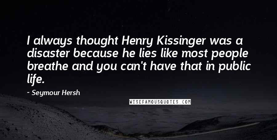 Seymour Hersh Quotes: I always thought Henry Kissinger was a disaster because he lies like most people breathe and you can't have that in public life.