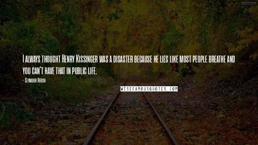 Seymour Hersh Quotes: I always thought Henry Kissinger was a disaster because he lies like most people breathe and you can't have that in public life.